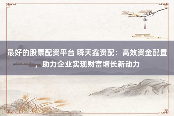 最好的股票配資平臺 瞬天鑫資配：高效資金配置，助力企業(yè)實現(xiàn)財富增長新動力