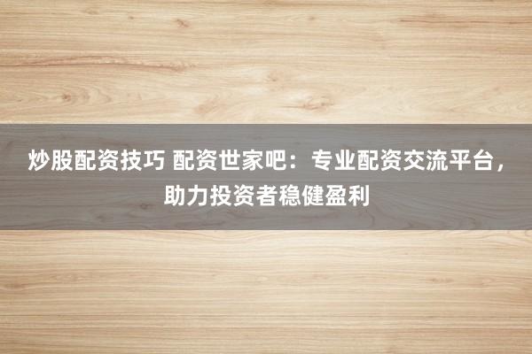 炒股配資技巧 配資世家吧：專業(yè)配資交流平臺，助力投資者穩(wěn)健盈利