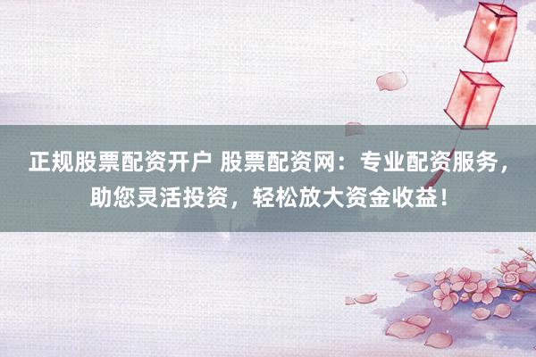 正規(guī)股票配資開戶 股票配資網(wǎng)：專業(yè)配資服務(wù)，助您靈活投資，輕松放大資金收益！
