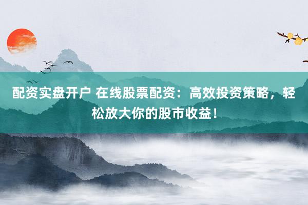 配資實盤開戶 在線股票配資：高效投資策略，輕松放大你的股市收益！