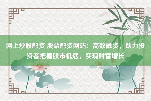 網(wǎng)上炒股配資 股票配資網(wǎng)站：高效融資，助力投資者把握股市機(jī)遇，實(shí)現(xiàn)財(cái)富增長