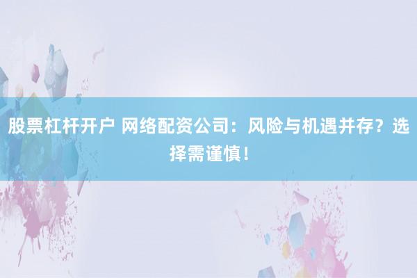股票杠桿開戶 網(wǎng)絡配資公司：風險與機遇并存？選擇需謹慎！