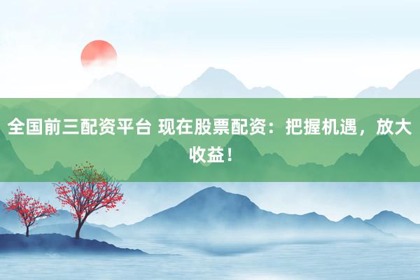 全國前三配資平臺(tái) 現(xiàn)在股票配資：把握機(jī)遇，放大收益！