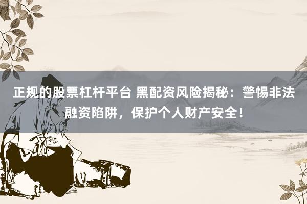 正規(guī)的股票杠桿平臺(tái) 黑配資風(fēng)險(xiǎn)揭秘：警惕非法融資陷阱，保護(hù)個(gè)人財(cái)產(chǎn)安全！