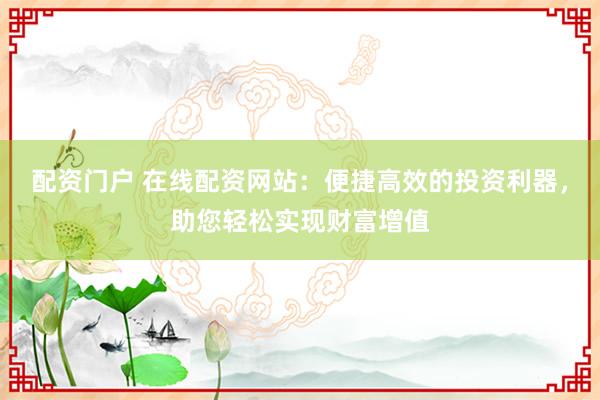 配資門(mén)戶(hù) 在線配資網(wǎng)站：便捷高效的投資利器，助您輕松實(shí)現(xiàn)財(cái)富增值