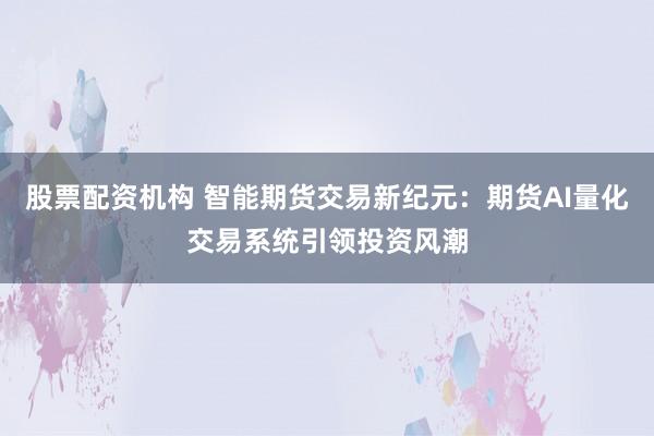股票配資機構 智能期貨交易新紀元：期貨AI量化交易系統(tǒng)引領投資風潮