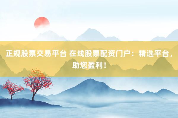 正規(guī)股票交易平臺(tái) 在線股票配資門戶：精選平臺(tái)，助您盈利！