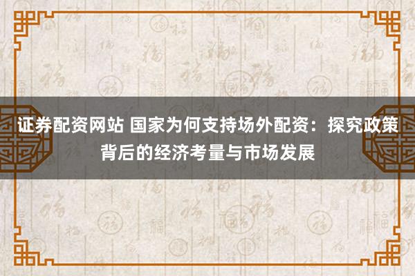 證券配資網(wǎng)站 國(guó)家為何支持場(chǎng)外配資：探究政策背后的經(jīng)濟(jì)考量與市場(chǎng)發(fā)展