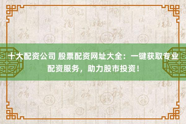 十大配資公司 股票配資網(wǎng)址大全：一鍵獲取專業(yè)配資服務(wù)，助力股市投資！