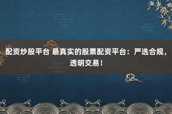 配資炒股平臺 最真實的股票配資平臺：嚴(yán)選合規(guī)，透明交易！