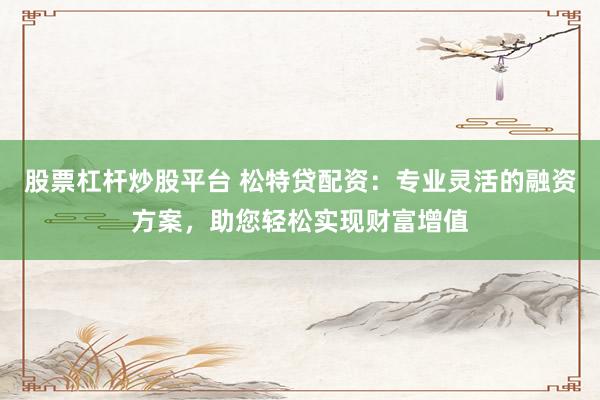 股票杠桿炒股平臺 松特貸配資：專業(yè)靈活的融資方案，助您輕松實(shí)現(xiàn)財(cái)富增值