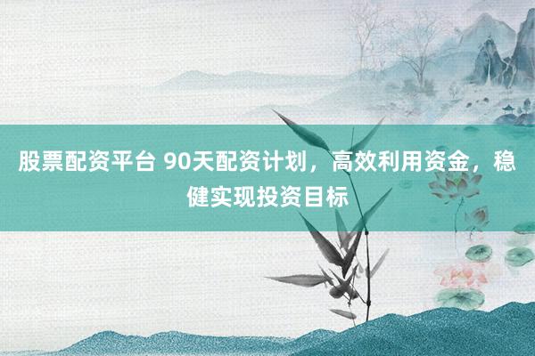 股票配資平臺(tái) 90天配資計(jì)劃，高效利用資金，穩(wěn)健實(shí)現(xiàn)投資目標(biāo)