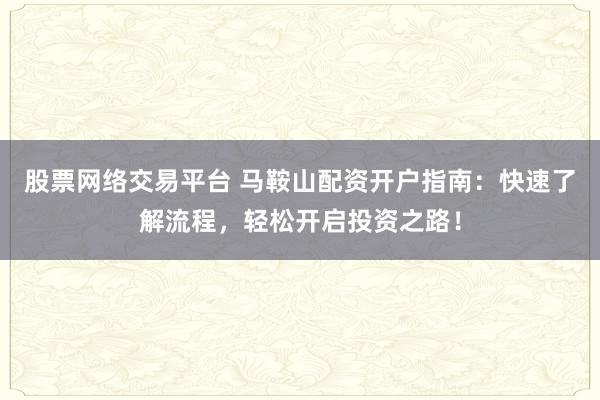 股票網(wǎng)絡(luò)交易平臺(tái) 馬鞍山配資開戶指南：快速了解流程，輕松開啟投資之路！