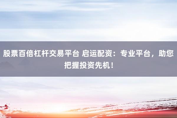 股票百倍杠桿交易平臺 啟運(yùn)配資：專業(yè)平臺，助您把握投資先機(jī)！