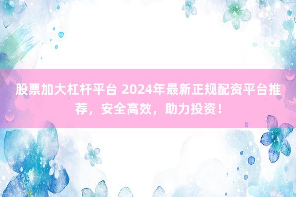 股票加大杠桿平臺(tái) 2024年最新正規(guī)配資平臺(tái)推薦，安全高效，助力投資！