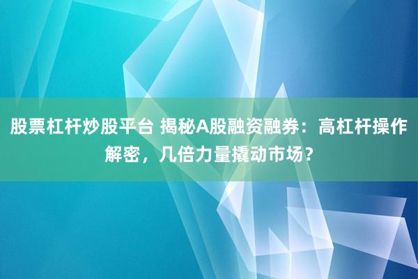 股票杠桿炒股平臺 揭秘A股融資融券：高杠桿操作解密，幾倍力量撬動市場？