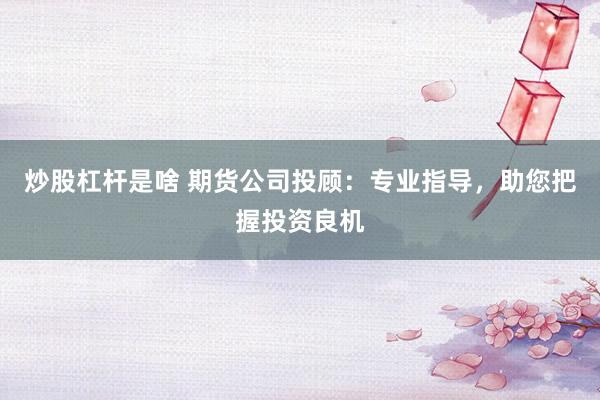 炒股杠桿是啥 期貨公司投顧：專業(yè)指導(dǎo)，助您把握投資良機(jī)