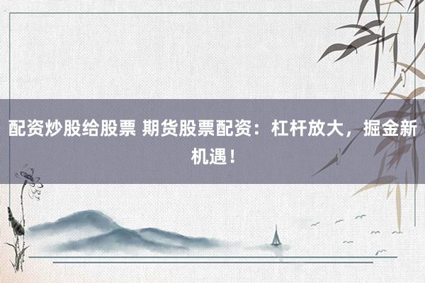 配資炒股給股票 期貨股票配資：杠桿放大，掘金新機遇！