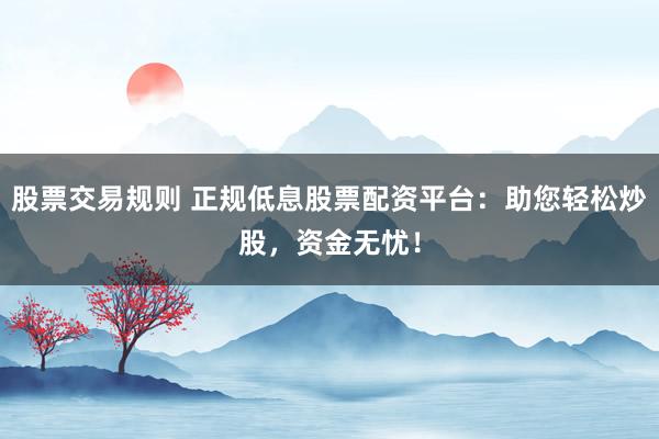 股票交易規(guī)則 正規(guī)低息股票配資平臺(tái)：助您輕松炒股，資金無(wú)憂！