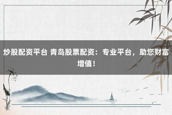 炒股配資平臺 青島股票配資：專業(yè)平臺，助您財富增值！