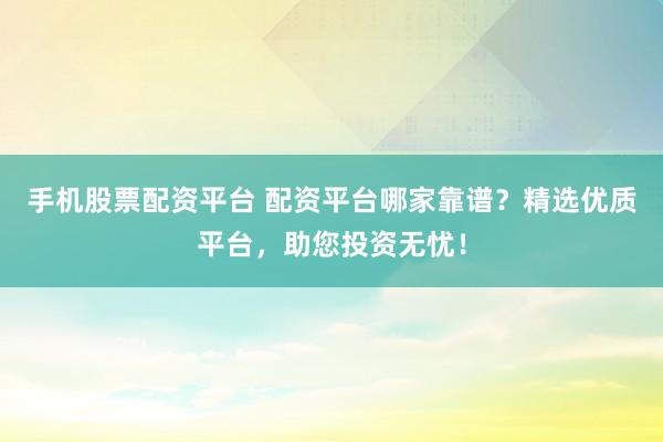 手機(jī)股票配資平臺(tái) 配資平臺(tái)哪家靠譜？精選優(yōu)質(zhì)平臺(tái)，助您投資無憂！