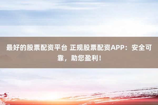 最好的股票配資平臺 正規(guī)股票配資APP：安全可靠，助您盈利！