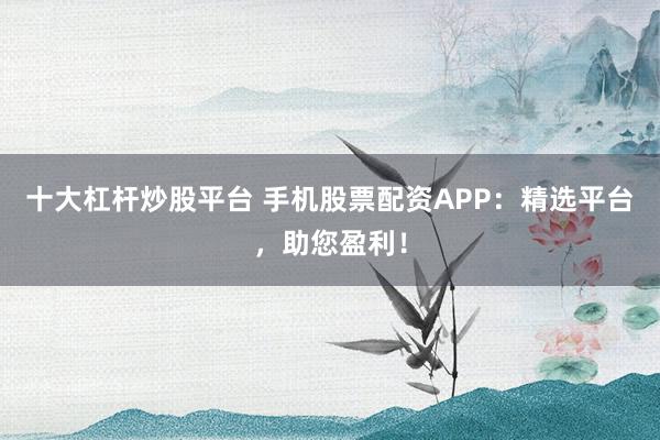 十大杠桿炒股平臺 手機(jī)股票配資APP：精選平臺，助您盈利！