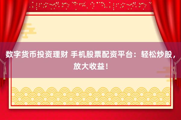 數(shù)字貨幣投資理財(cái) 手機(jī)股票配資平臺(tái)：輕松炒股，放大收益！
