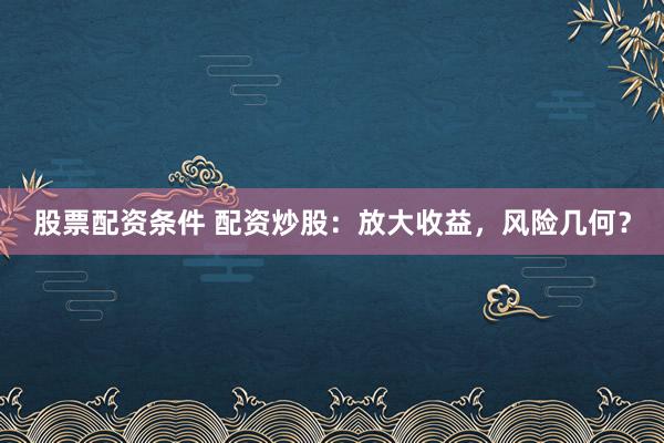 股票配資條件 配資炒股：放大收益，風(fēng)險(xiǎn)幾何？