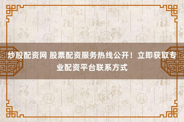 炒股配資網(wǎng) 股票配資服務(wù)熱線公開(kāi)！立即獲取專業(yè)配資平臺(tái)聯(lián)系方式
