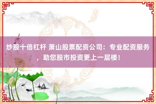 炒股十倍杠桿 蕭山股票配資公司：專業(yè)配資服務(wù)，助您股市投資更上一層樓！