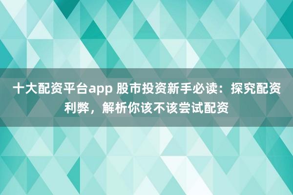 十大配資平臺(tái)app 股市投資新手必讀：探究配資利弊，解析你該不該嘗試配資