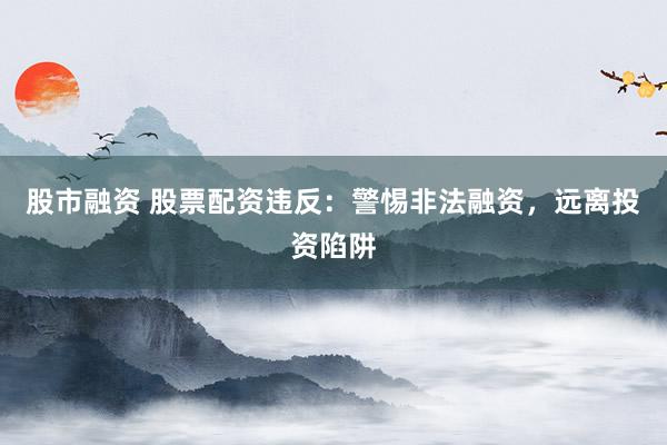 股市融資 股票配資違反：警惕非法融資，遠(yuǎn)離投資陷阱
