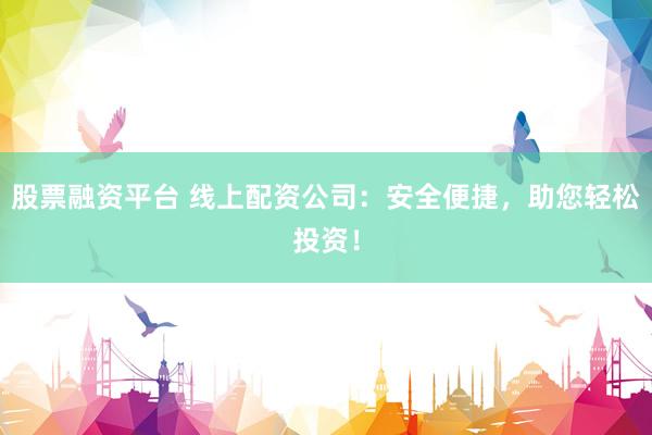 股票融資平臺 線上配資公司：安全便捷，助您輕松投資！