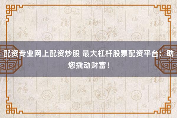 配資專業(yè)網(wǎng)上配資炒股 最大杠桿股票配資平臺：助您撬動財富！