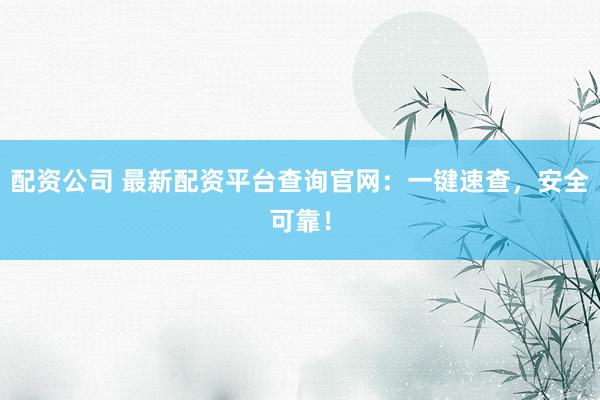 配資公司 最新配資平臺查詢官網(wǎng)：一鍵速查，安全可靠！