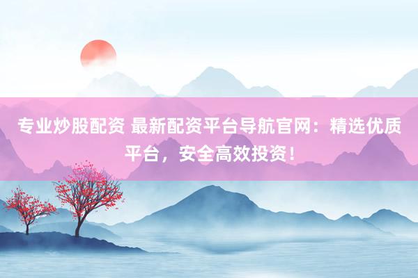 專業(yè)炒股配資 最新配資平臺導(dǎo)航官網(wǎng)：精選優(yōu)質(zhì)平臺，安全高效投資！