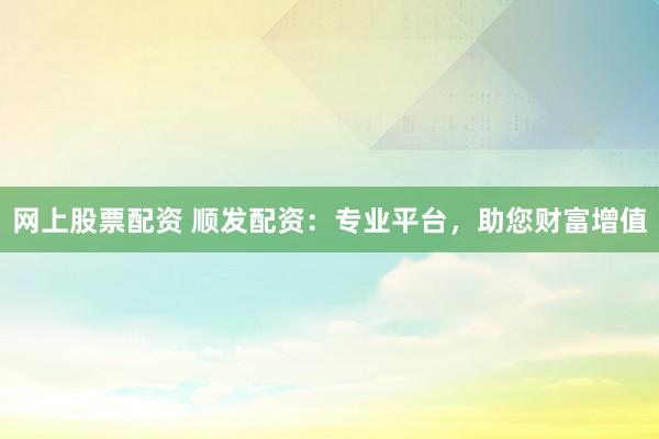 網(wǎng)上股票配資 順發(fā)配資：專業(yè)平臺(tái)，助您財(cái)富增值
