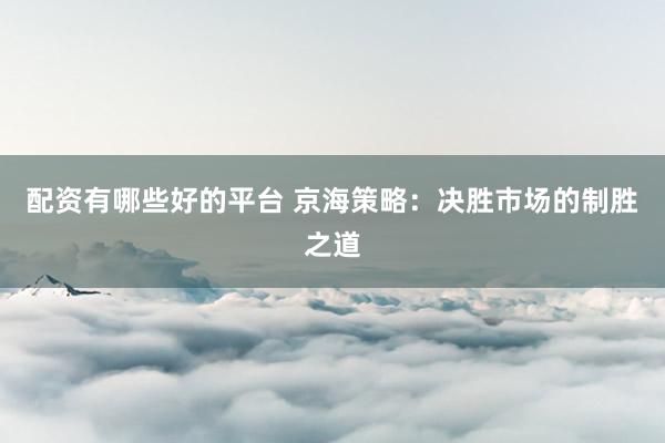 配資有哪些好的平臺 京海策略：決勝市場的制勝之道