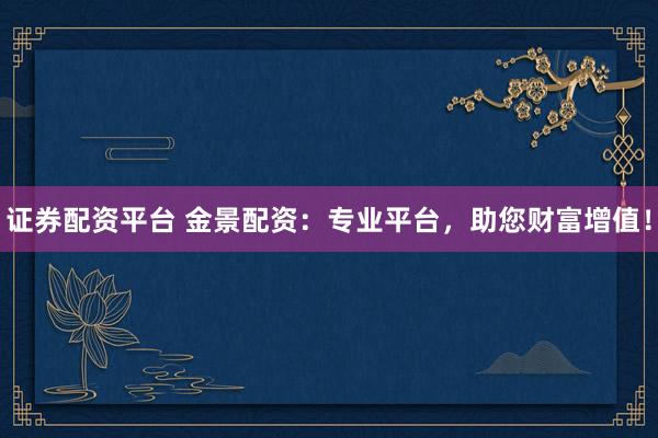 證券配資平臺 金景配資：專業(yè)平臺，助您財(cái)富增值！