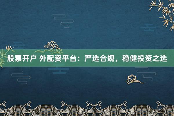 股票開戶 外配資平臺(tái)：嚴(yán)選合規(guī)，穩(wěn)健投資之選