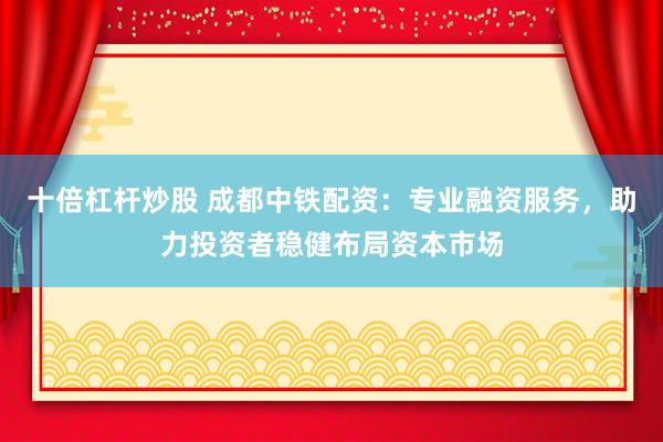 十倍杠桿炒股 成都中鐵配資：專業(yè)融資服務(wù)，助力投資者穩(wěn)健布局資本市場