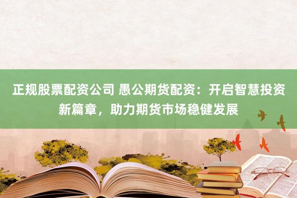 正規(guī)股票配資公司 愚公期貨配資：開啟智慧投資新篇章，助力期貨市場穩(wěn)健發(fā)展