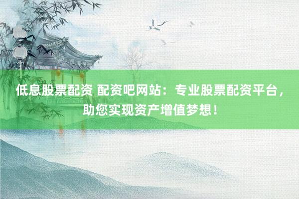 低息股票配資 配資吧網(wǎng)站：專業(yè)股票配資平臺，助您實現(xiàn)資產(chǎn)增值夢想！