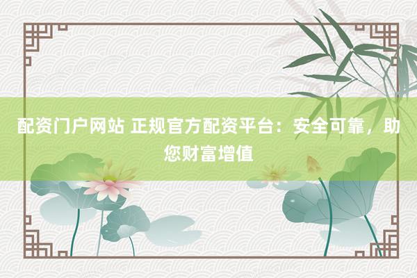 配資門戶網(wǎng)站 正規(guī)官方配資平臺(tái)：安全可靠，助您財(cái)富增值