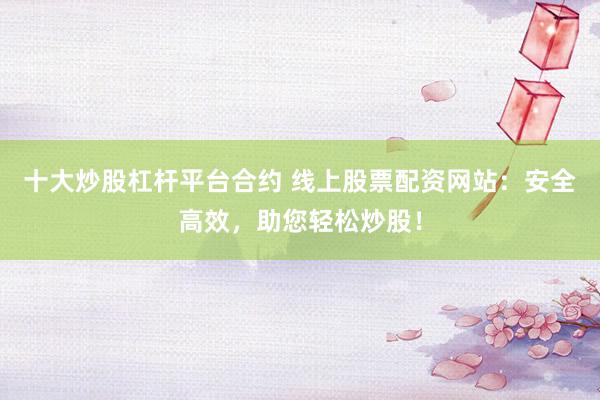 十大炒股杠桿平臺(tái)合約 線上股票配資網(wǎng)站：安全高效，助您輕松炒股！