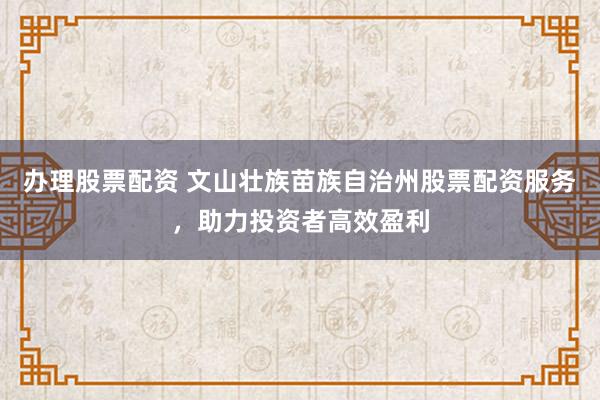 辦理股票配資 文山壯族苗族自治州股票配資服務(wù)，助力投資者高效盈利